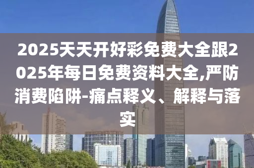 2025天天開好彩免費大全跟2025年每日免費資料大全,嚴防消費陷阱-痛點釋義、解釋與落實