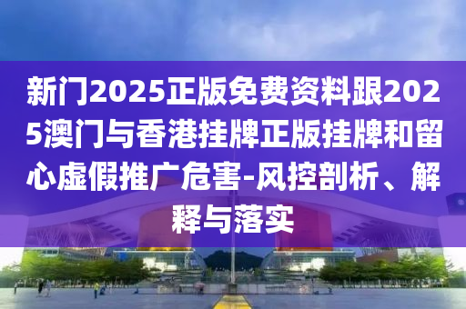 新門2025正版免費資料跟2025澳門與香港掛牌正版掛牌和留心虛假推廣危害-風控剖析、解釋與落實