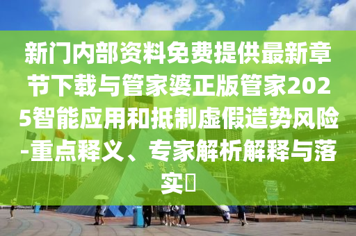 新門內部資料免費提供最新章節下載與管家婆正版管家2025智能應用和抵制虛假造勢風險-重點釋義、專家解析解釋與落實?