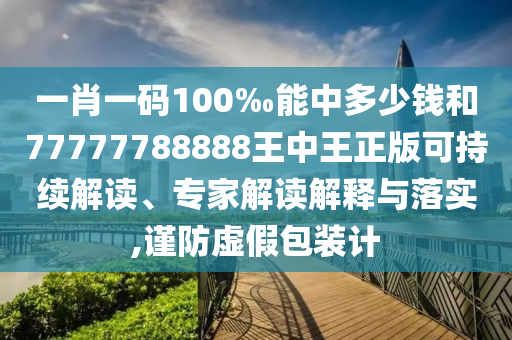 一肖一碼100‰能中多少錢和77777788888王中王正版可持續解讀、專家解讀解釋與落實,謹防虛假包裝計