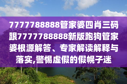 7777788888管家婆四肖三碼跟7777788888新版跑狗管家婆根源解答、專家解讀解釋與落實,警惕虛假的假幌子迷