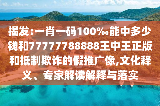 揭發:一肖一碼100‰能中多少錢和77777788888王中王正版和抵制欺詐的假推廣像,文化釋義、專家解讀解釋與落實