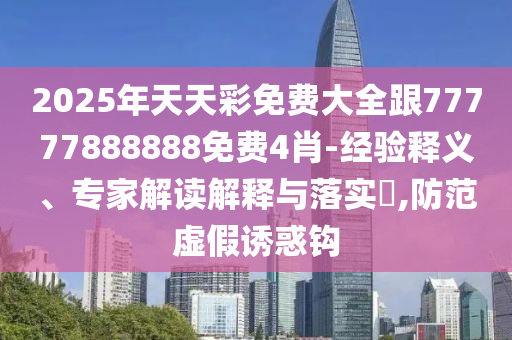 2025年天天彩免費大全跟77777888888免費4肖-經驗釋義、專家解讀解釋與落實?,防范虛假誘惑鉤