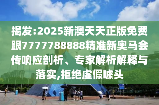 揭發:2025新澳天天正版免費跟7777788888精準新奧馬會傳響應剖析、專家解析解釋與落實,拒絕虛假噱頭