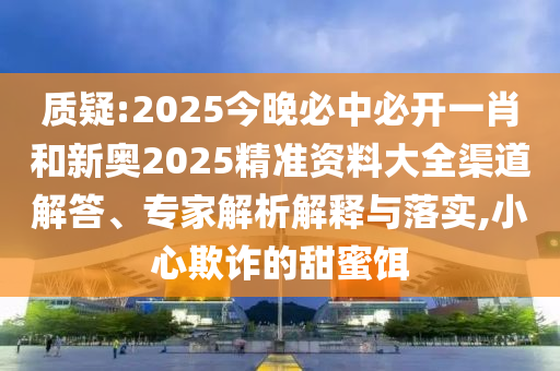 質疑:2025今晚必中必開一肖和新奧2025精準資料大全渠道解答、專家解析解釋與落實,小心欺詐的甜蜜餌