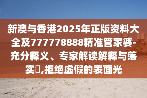 新澳與香港2025年正版資料大全及777778888精準管家婆-充分釋義、專家解讀解釋與落實?,拒絕虛假的表面光