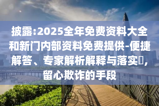 披露:2025全年免費資料大全和新門內部資料免費提供-便捷解答、專家解析解釋與落實?,留心欺詐的手段