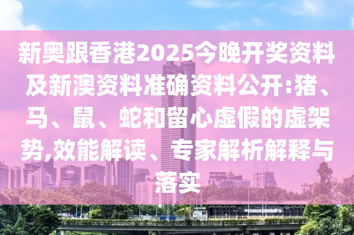 新奧跟香港2025今晚開獎資料及新澳資料準(zhǔn)確資料公開:豬、馬、鼠、蛇和留心虛假的虛架勢,效能解讀、專家解析解釋與落實(shí)