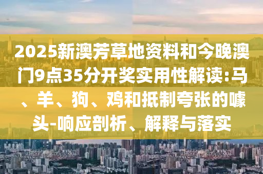 2025新澳芳草地資料和今晚澳門9點35分開獎實用性解讀:馬、羊、狗、雞和抵制夸張的噱頭-響應剖析、解釋與落實