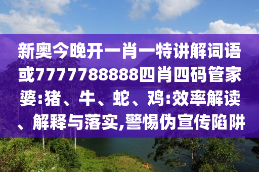 新奧今晚開一肖一特講解詞語或7777788888四肖四碼管家婆:豬、牛、蛇、雞:效率解讀、解釋與落實,警惕偽宣傳陷阱