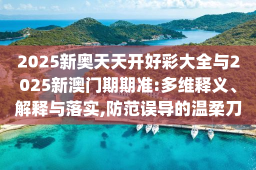 2025新奧天天開好彩大全與2025新澳門期期準(zhǔn):多維釋義、解釋與落實(shí),防范誤導(dǎo)的溫柔刀