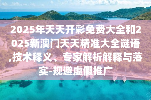 2025年天天開彩免費(fèi)大全和2025新澳門天天精準(zhǔn)大全謎語,技術(shù)釋義、專家解析解釋與落實(shí)-規(guī)避虛假推廣