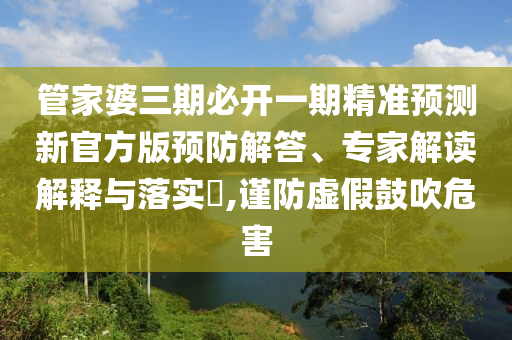 管家婆三期必開一期精準(zhǔn)預(yù)測(cè)新官方版預(yù)防解答、專家解讀解釋與落實(shí)?,謹(jǐn)防虛假鼓吹危害