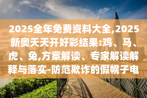 2025全年免費資料大全,2025新奧天天開好彩結果:雞、馬、虎、兔,方案解讀、專家解讀解釋與落實-防范欺詐的假幌子電