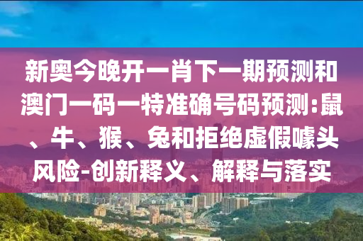 新奧今晚開一肖下一期預測和澳門一碼一特準確號碼預測:鼠、牛、猴、兔和拒絕虛假噱頭風險-創新釋義、解釋與落實