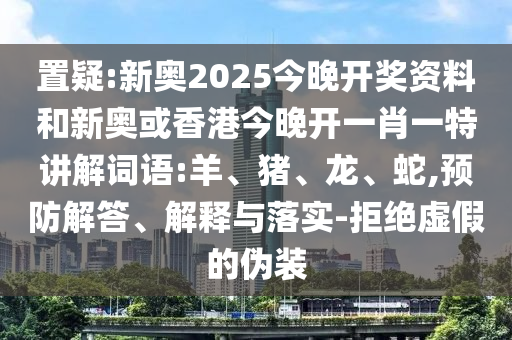 置疑:新奧2025今晚開獎資料和新奧或香港今晚開一肖一特講解詞語:羊、豬、龍、蛇,預防解答、解釋與落實-拒絕虛假的偽裝