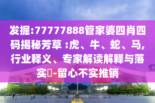 發掘:77777888管家婆四肖四碼揭秘芳草 :虎、牛、蛇、馬,行業釋義、專家解讀解釋與落實?-留心不實推銷