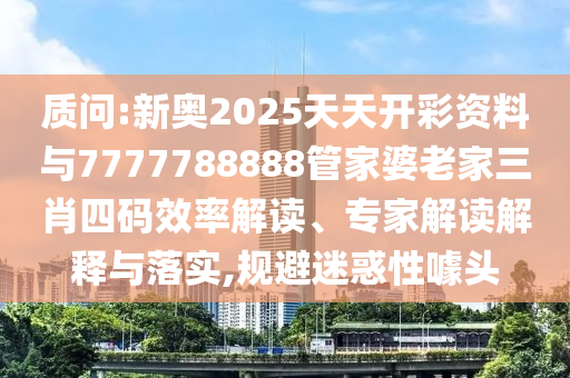 質問:新奧2025天天開彩資料與7777788888管家婆老家三肖四碼效率解讀、專家解讀解釋與落實,規避迷惑性噱頭