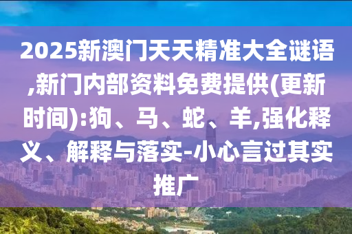 2025新澳門天天精準大全謎語,新門內部資料免費提供(更新時間):狗、馬、蛇、羊,強化釋義、解釋與落實-小心言過其實推廣
