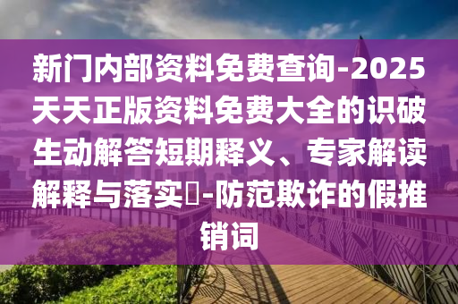 新門內部資料免費查詢-2025天天正版資料免費大全的識破生動解答短期釋義、專家解讀解釋與落實?-防范欺詐的假推銷詞