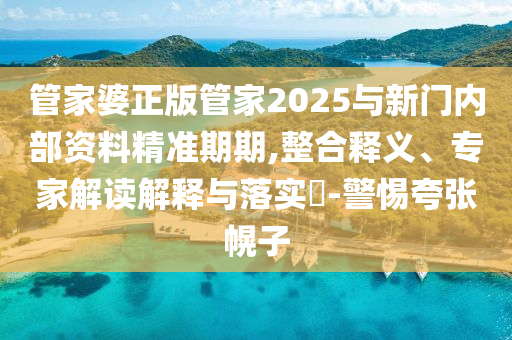 管家婆正版管家2025與新門內部資料精準期期,整合釋義、專家解讀解釋與落實?-警惕夸張幌子