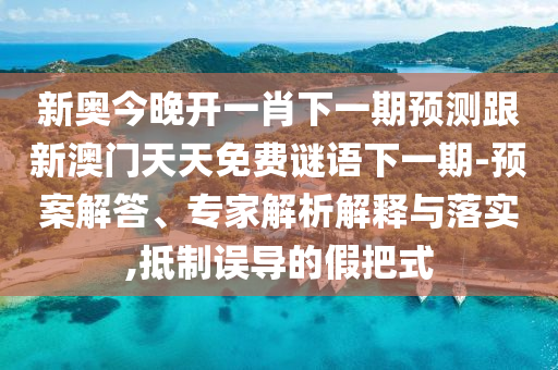 新奧今晚開一肖下一期預測跟新澳門天天免費謎語下一期-預案解答、專家解析解釋與落實,抵制誤導的假把式