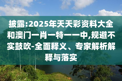 披露:2025年天天彩資料大全和澳門一肖一特一一中,規(guī)避不實鼓吹-全面釋義、專家解析解釋與落實