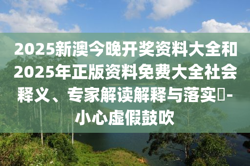 2025新澳今晚開獎資料大全和2025年正版資料免費大全社會釋義、專家解讀解釋與落實?-小心虛假鼓吹