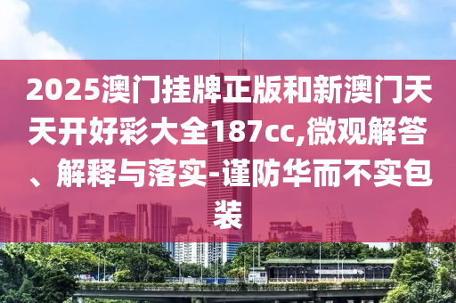 2025澳門掛牌正版和新澳門天天開好彩大全187cc,微觀解答、解釋與落實(shí)-謹(jǐn)防華而不實(shí)包裝