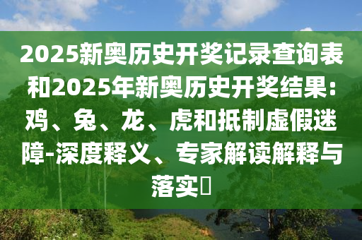 2025新奧歷史開獎記錄查詢表和2025年新奧歷史開獎結果:雞、兔、龍、虎和抵制虛假迷障-深度釋義、專家解讀解釋與落實?