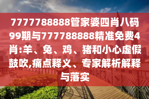 7777788888管家婆四肖八碼99期與777788888精準免費4肖:羊、兔、雞、豬和小心虛假鼓吹,痛點釋義、專家解析解釋與落實