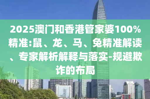 2025澳門和香港管家婆100%精準:鼠、龍、馬、兔精準解讀、專家解析解釋與落實-規避欺詐的布局