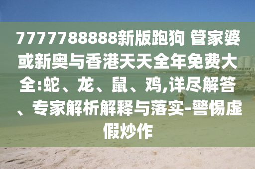 7777788888新版跑狗 管家婆或新奧與香港天天全年免費大全:蛇、龍、鼠、雞,詳盡解答、專家解析解釋與落實-警惕虛假炒作
