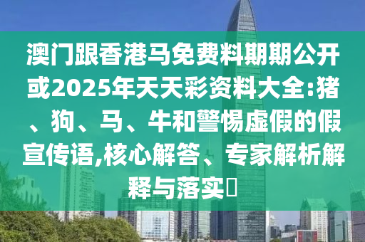 澳門跟香港馬免費料期期公開或2025年天天彩資料大全:豬、狗、馬、牛和警惕虛假的假宣傳語,核心解答、專家解析解釋與落實?