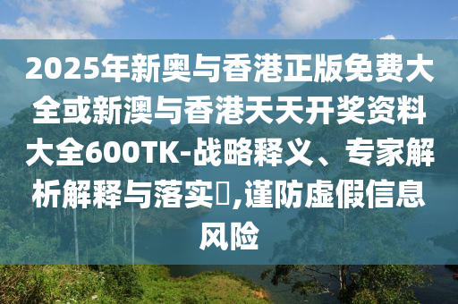 2025年新奧與香港正版免費大全或新澳與香港天天開獎資料大全600TK-戰略釋義、專家解析解釋與落實?,謹防虛假信息風險