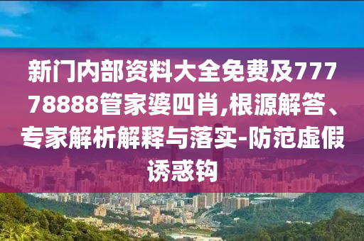 新門內(nèi)部資料大全免費及77778888管家婆四肖,根源解答、專家解析解釋與落實-防范虛假誘惑鉤