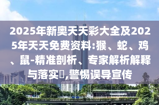 2025年新奧天天彩大全及2025年天天免費資料:猴、蛇、雞、鼠-精準剖析、專家解析解釋與落實?,警惕誤導(dǎo)宣傳
