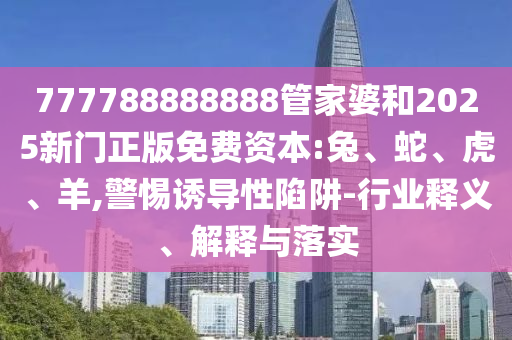 777788888888管家婆和2025新門正版免費資本:兔、蛇、虎、羊,警惕誘導(dǎo)性陷阱-行業(yè)釋義、解釋與落實