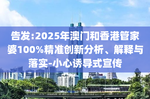 告發:2025年澳門和香港管家婆100%精準創新分析、解釋與落實-小心誘導式宣傳