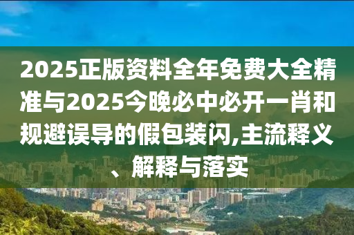 2025正版資料全年免費(fèi)大全精準(zhǔn)與2025今晚必中必開(kāi)一肖和規(guī)避誤導(dǎo)的假包裝閃,主流釋義、解釋與落實(shí)