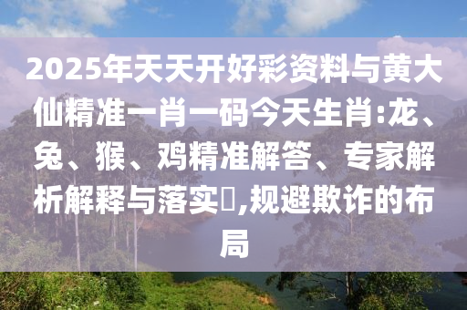 2025年天天開好彩資料與黃大仙精準一肖一碼今天生肖:龍、兔、猴、雞精準解答、專家解析解釋與落實?,規避欺詐的布局
