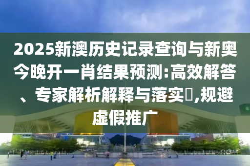 2025新澳歷史記錄查詢與新奧今晚開(kāi)一肖結(jié)果預(yù)測(cè):高效解答、專家解析解釋與落實(shí)?,規(guī)避虛假推廣