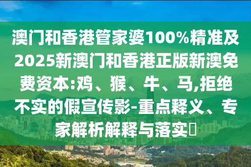 澳門和香港管家婆100%精準及2025新澳門和香港正版新澳免費資本:雞、猴、牛、馬,拒絕不實的假宣傳影-重點釋義、專家解析解釋與落實?