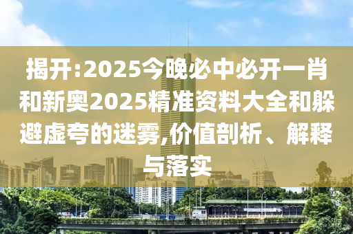 揭開:2025今晚必中必開一肖和新奧2025精準資料大全和躲避虛夸的迷霧,價值剖析、解釋與落實