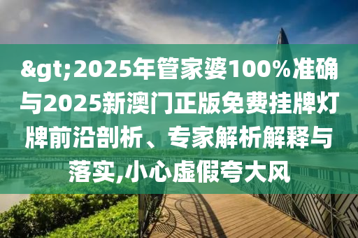 >2025年管家婆100%準(zhǔn)確與2025新澳門正版免費(fèi)掛牌燈牌前沿剖析、專家解析解釋與落實(shí),小心虛假夸大風(fēng)