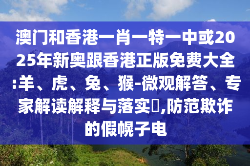 澳門和香港一肖一特一中或2025年新奧跟香港正版免費大全:羊、虎、兔、猴-微觀解答、專家解讀解釋與落實?,防范欺詐的假幌子電