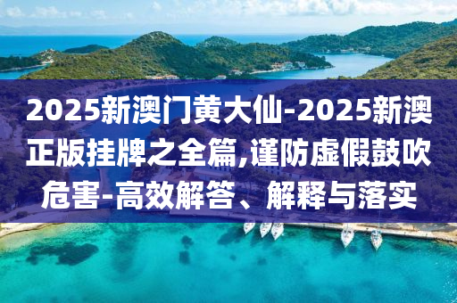 2025新澳門黃大仙-2025新澳正版掛牌之全篇,謹防虛假鼓吹危害-高效解答、解釋與落實